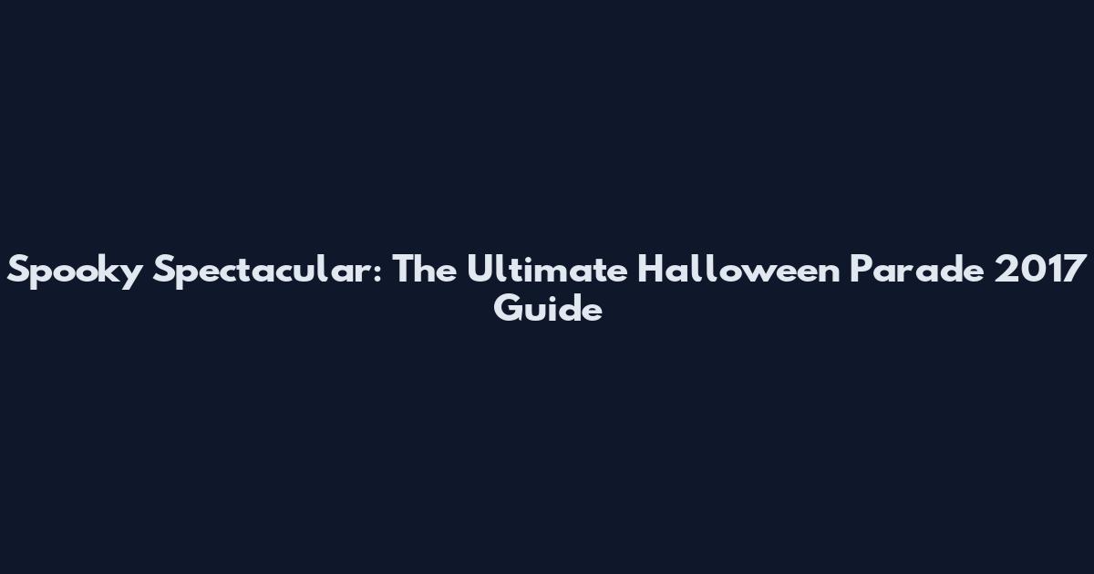 Spooky Spectacular: The Ultimate Halloween Parade 2017 Guide