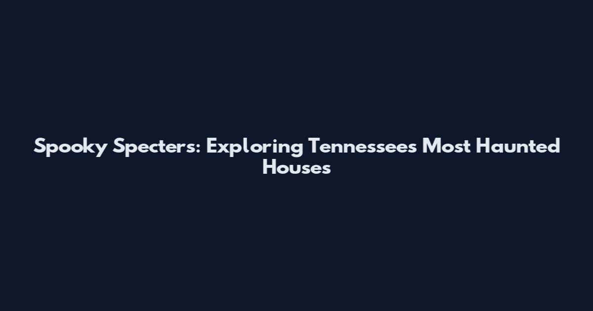 Spooky Specters: Exploring Tennessee's Most Haunted Houses