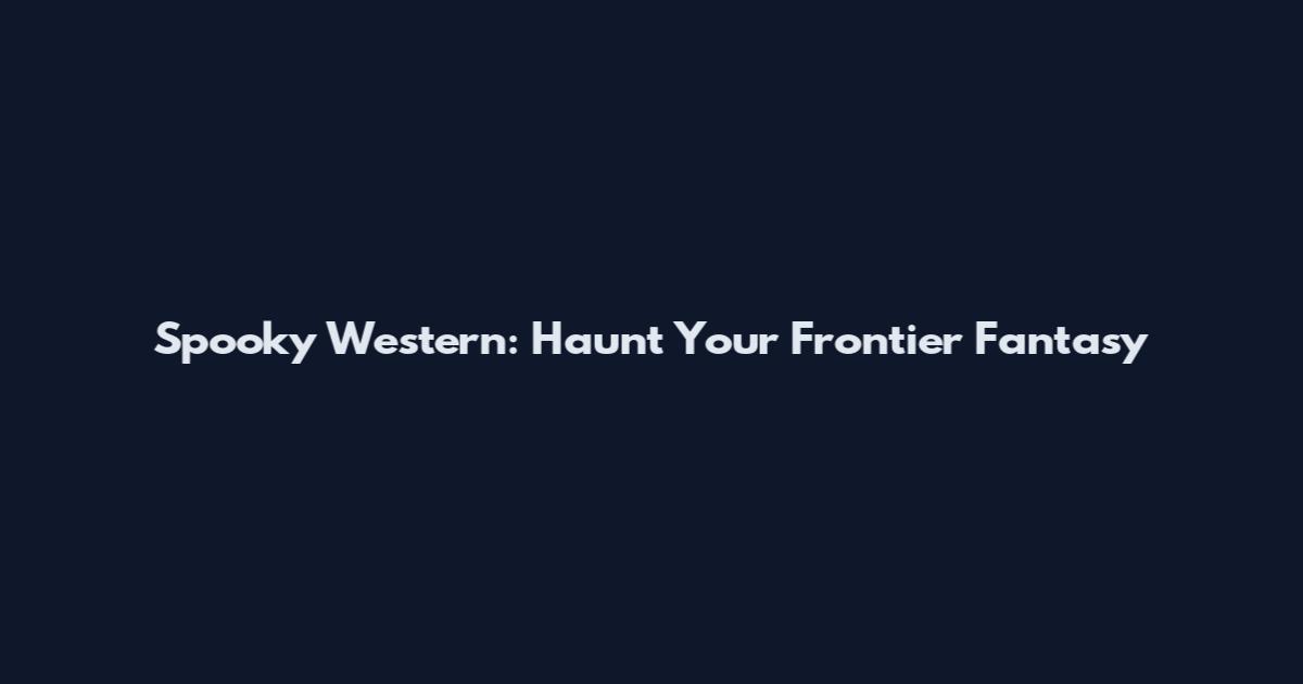 Spooky Western: Haunt Your Frontier Fantasy