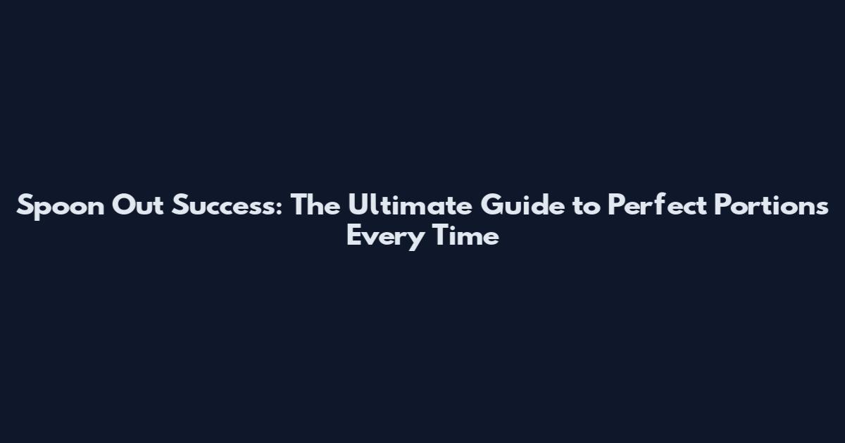 Spoon Out Success: The Ultimate Guide to Perfect Portions Every Time