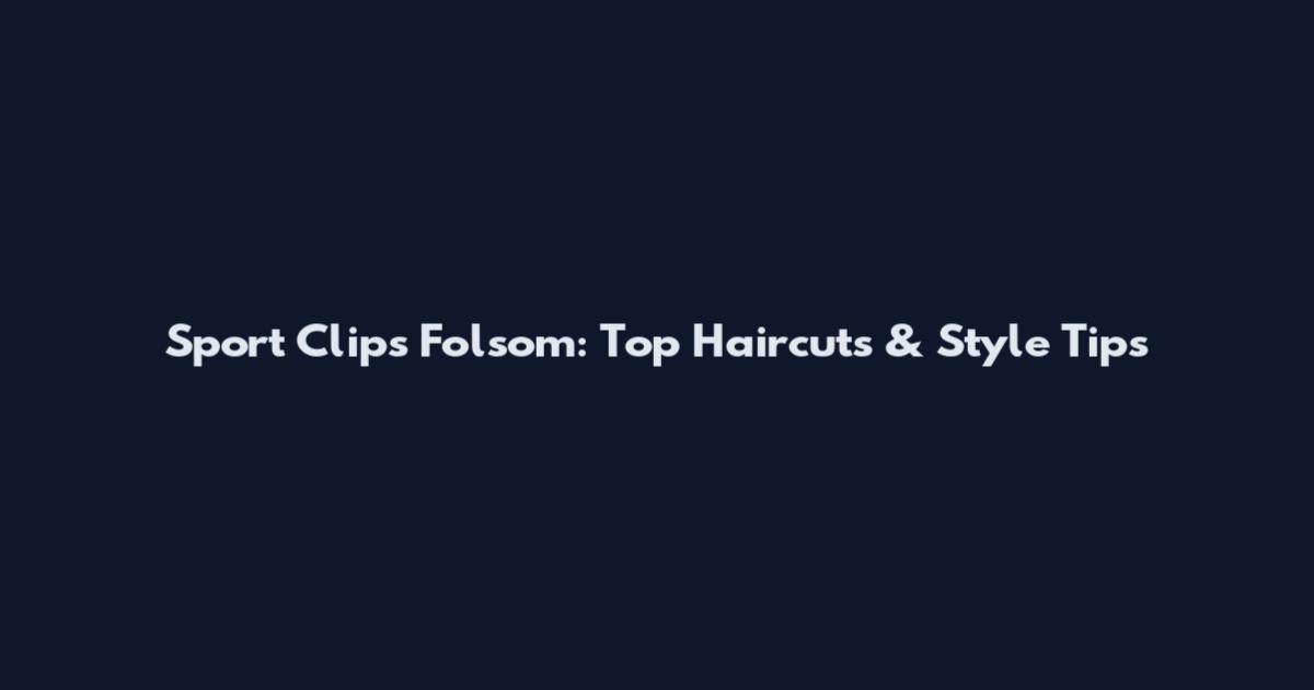 Sport Clips Folsom: Top Haircuts & Style Tips