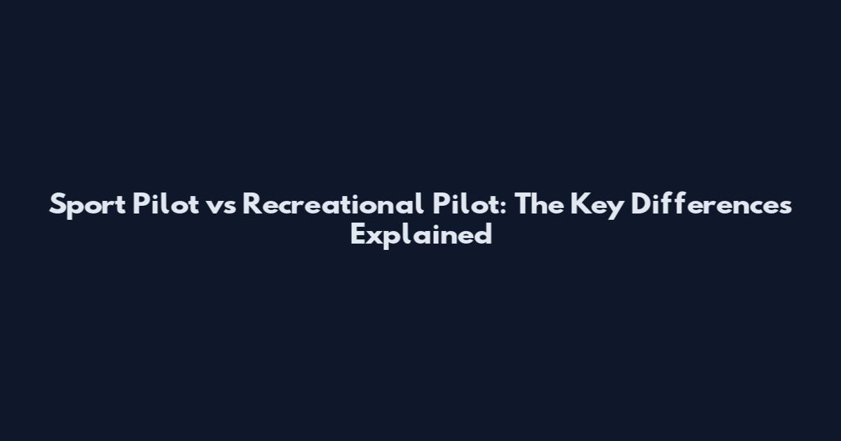 Sport Pilot vs Recreational Pilot: The Key Differences Explained