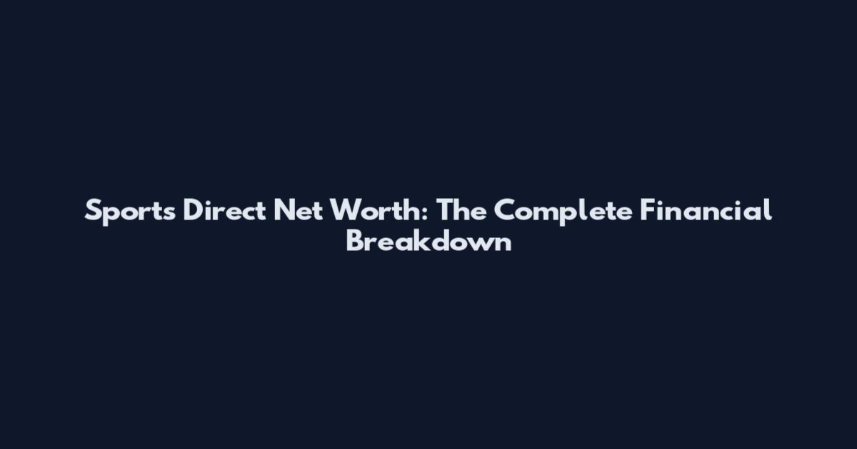 Sports Direct Net Worth: The Complete Financial Breakdown