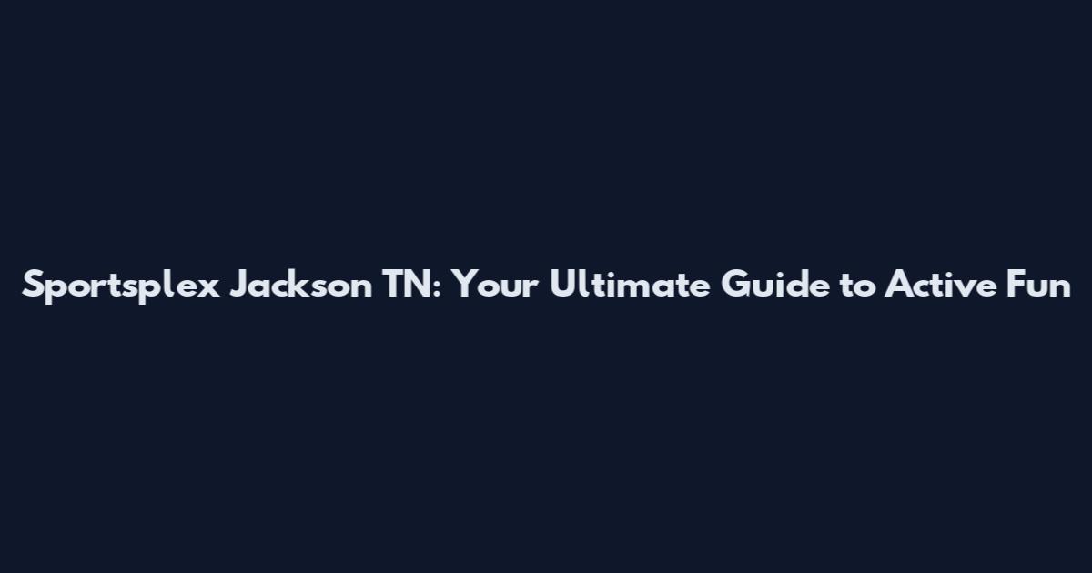 Sportsplex Jackson TN: Your Ultimate Guide to Active Fun