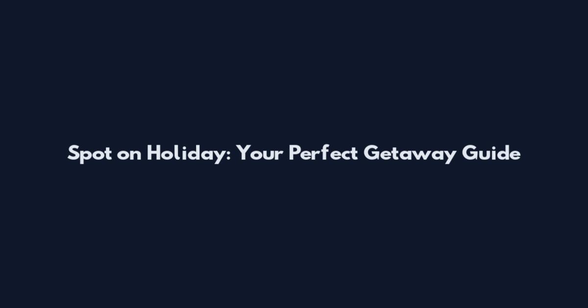 Spot on Holiday: Your Perfect Getaway Guide