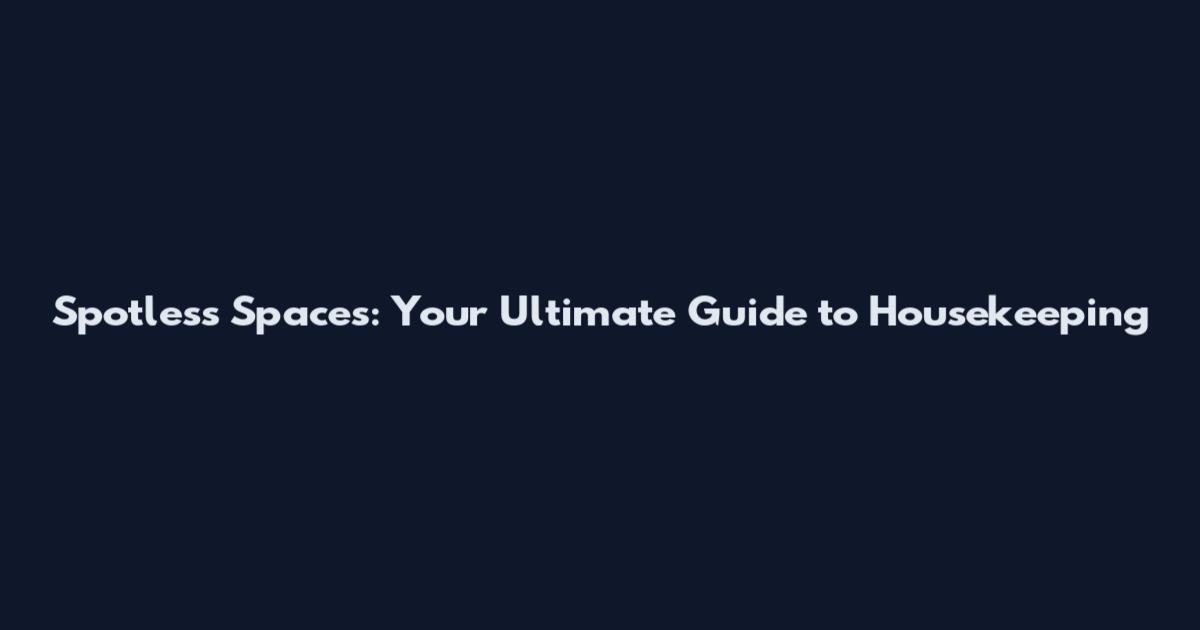Spotless Spaces: Your Ultimate Guide to Housekeeping