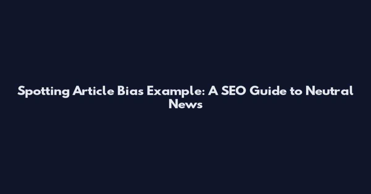 Spotting Article Bias Example: A SEO Guide to Neutral News