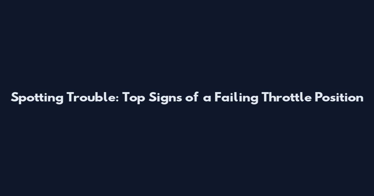 Spotting Trouble: Top Signs of a Failing Throttle Position