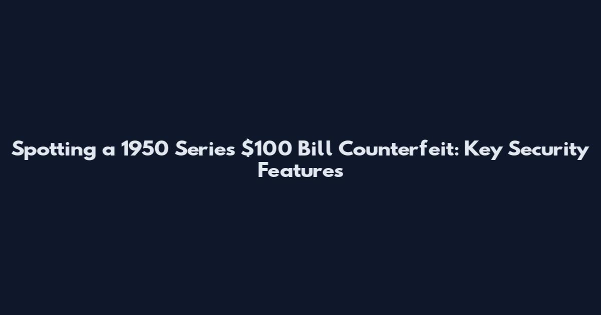 Spotting a 1950 Series $100 Bill Counterfeit: Key Security Features