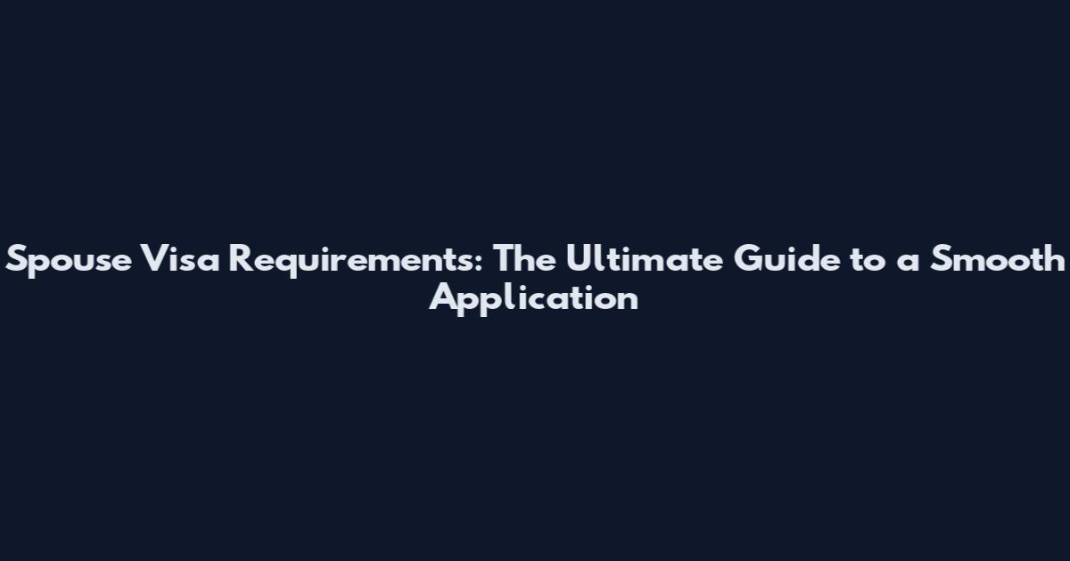 Spouse Visa Requirements: The Ultimate Guide to a Smooth Application