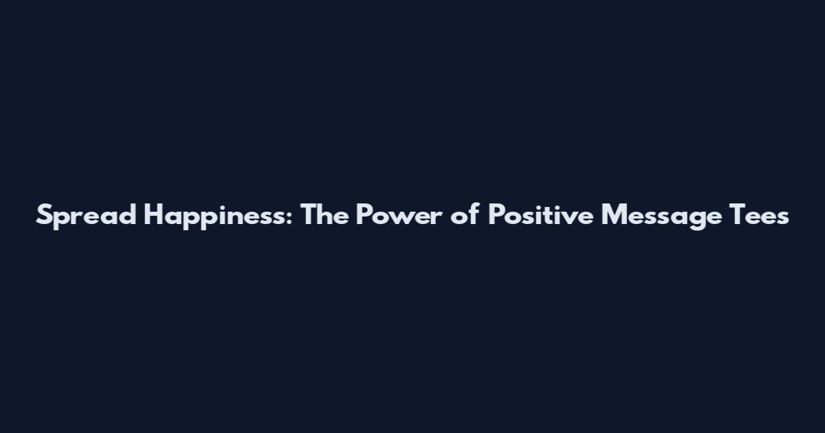 Spread Happiness: The Power of Positive Message Tees