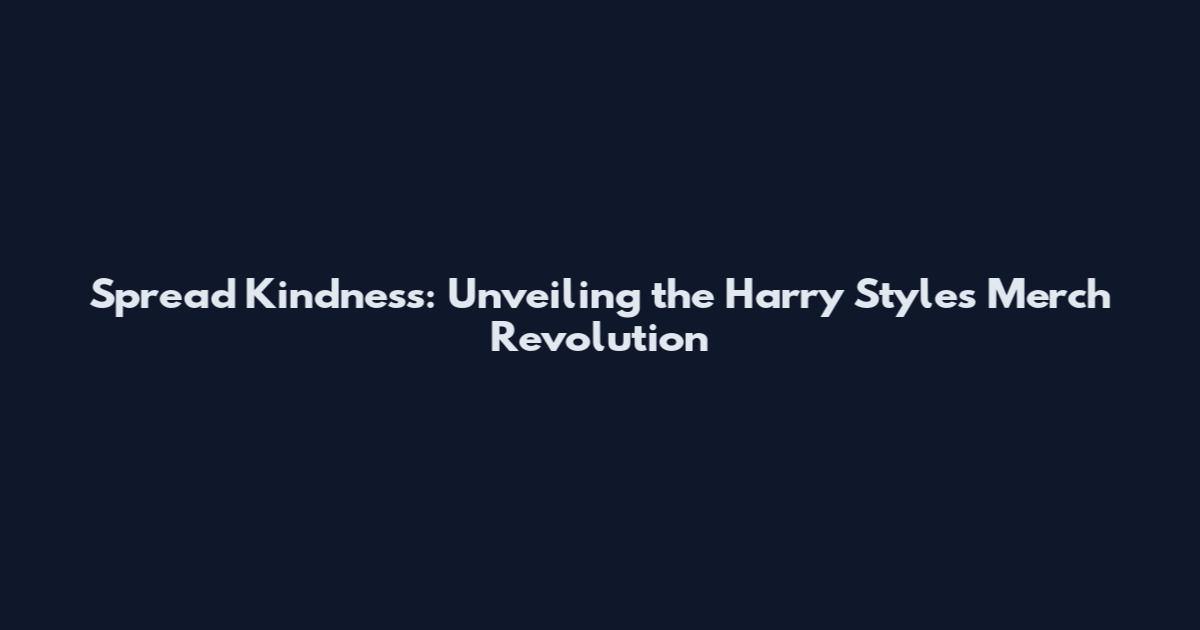 Spread Kindness: Unveiling the Harry Styles Merch Revolution