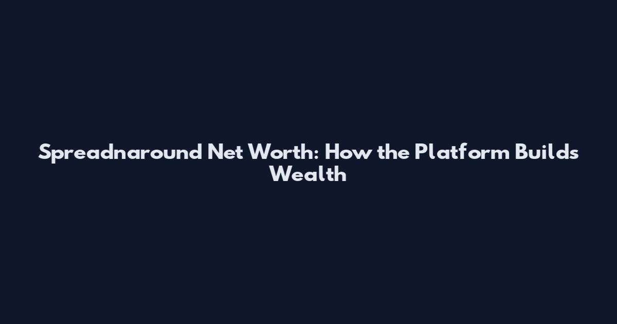Spreadnaround Net Worth: How the Platform Builds Wealth