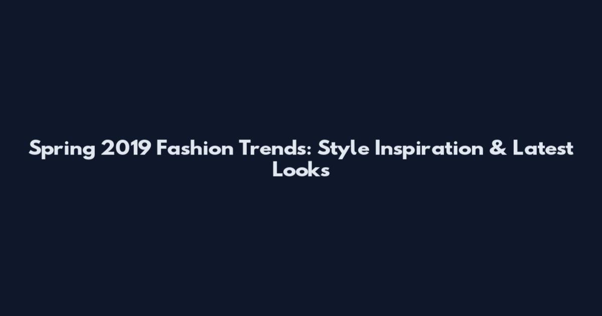 Spring 2019 Fashion Trends: Style Inspiration & Latest Looks