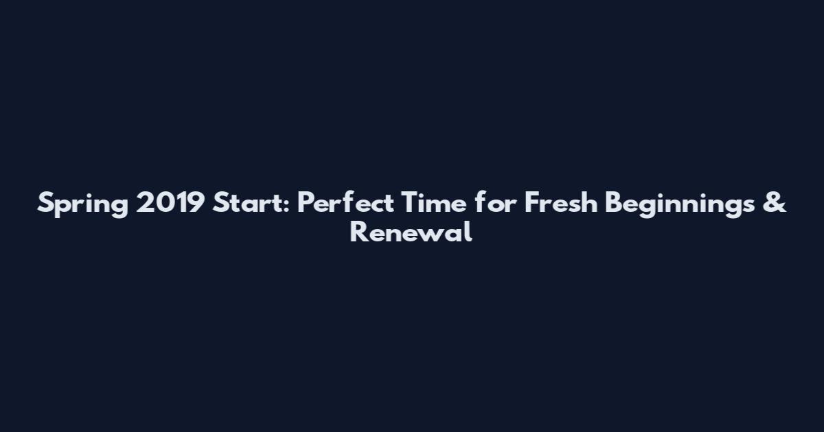 Spring 2019 Start: Perfect Time for Fresh Beginnings & Renewal