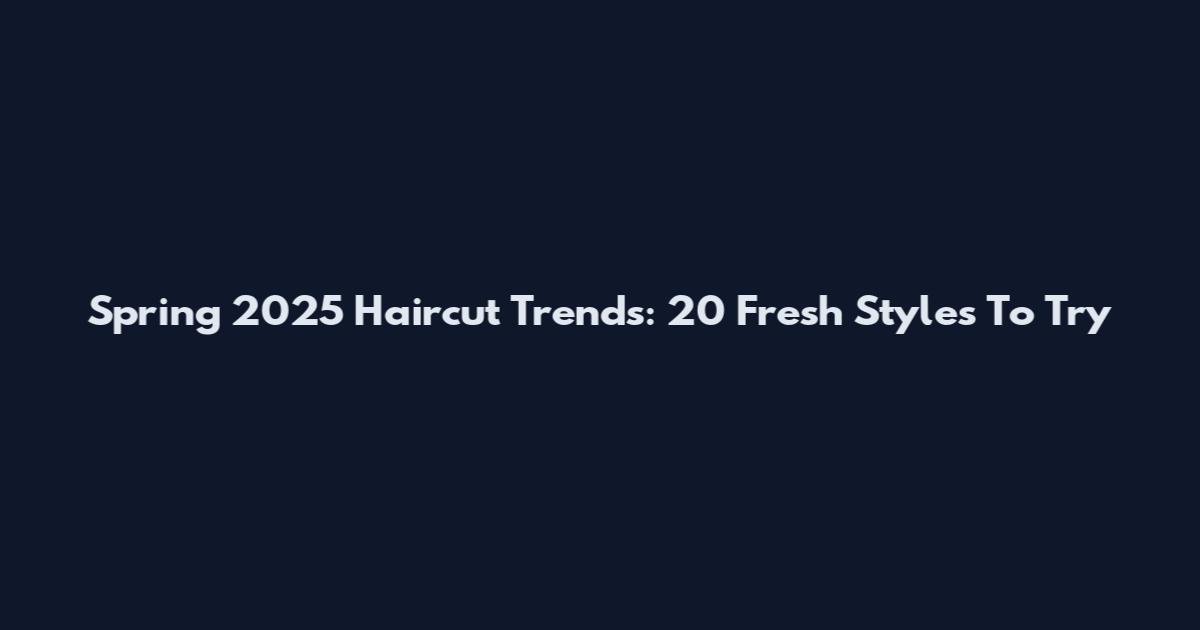 Spring 2025 Haircut Trends: 20 Fresh Styles To Try