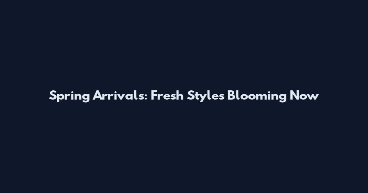 Spring Arrivals: Fresh Styles Blooming Now