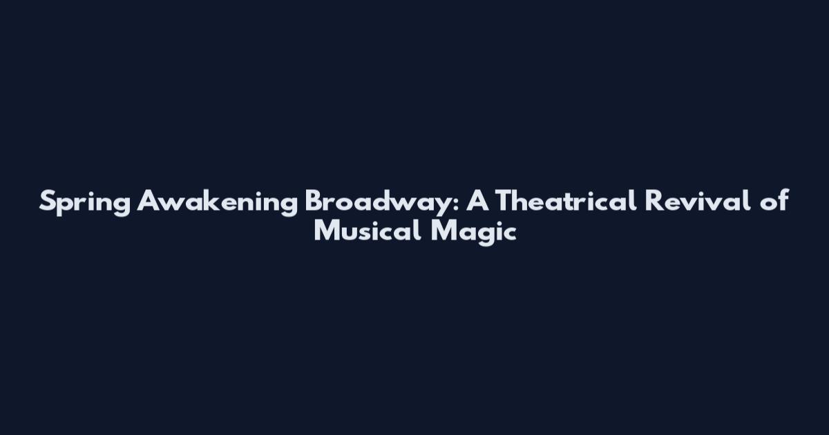 Spring Awakening Broadway: A Theatrical Revival of Musical Magic