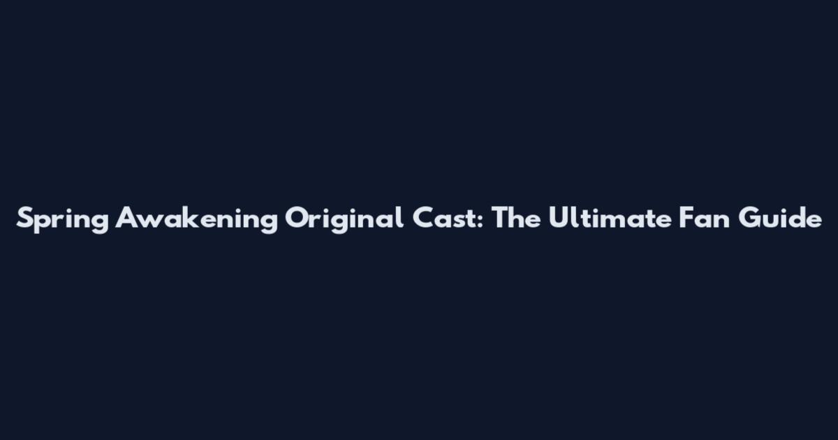 Spring Awakening Original Cast: The Ultimate Fan Guide