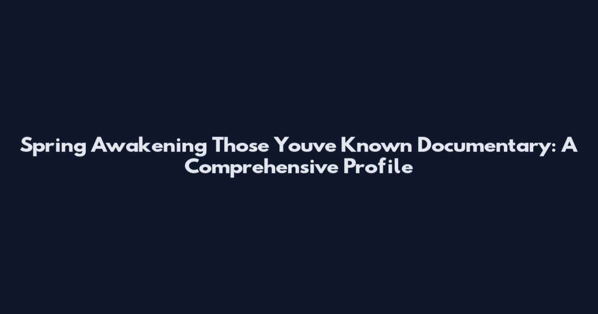 Spring Awakening Those You've Known Documentary: A Comprehensive Profile