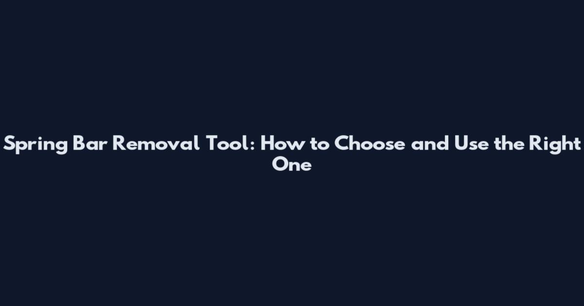 Spring Bar Removal Tool: How to Choose and Use the Right One