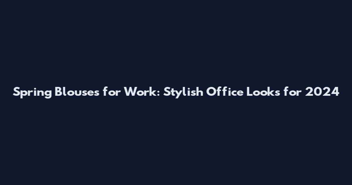Spring Blouses for Work: Stylish Office Looks for 2024