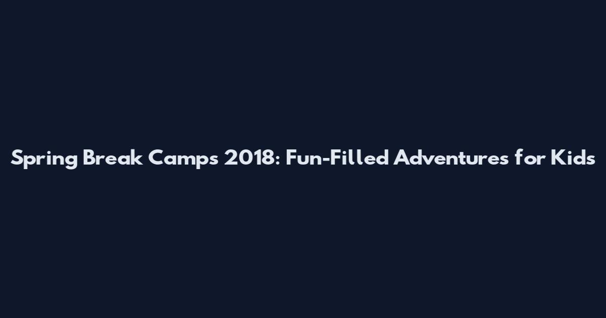 Spring Break Camps 2018: Fun-Filled Adventures for Kids