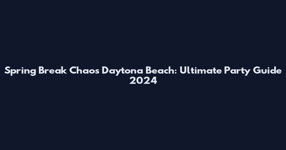 Spring Break Chaos Daytona Beach: Ultimate Party Guide 2024