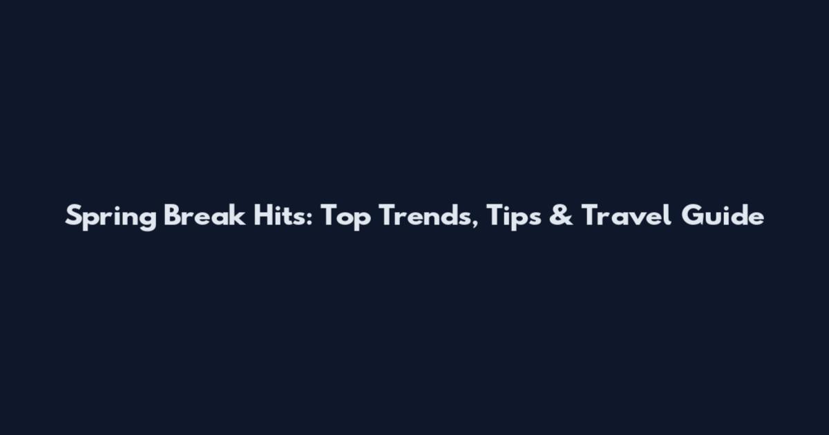 Spring Break Hits: Top Trends, Tips & Travel Guide