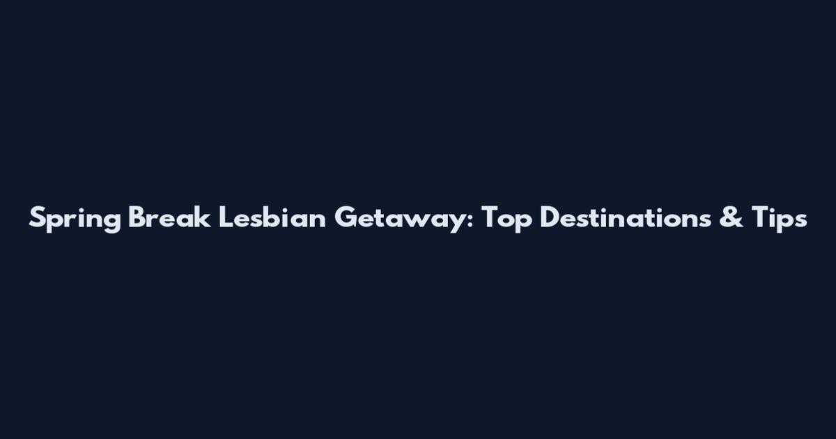 Spring Break Lesbian Getaway: Top Destinations & Tips
