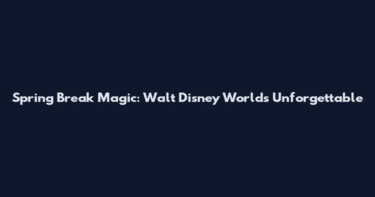 Spring Break Magic: Walt Disney World's Unforgettable