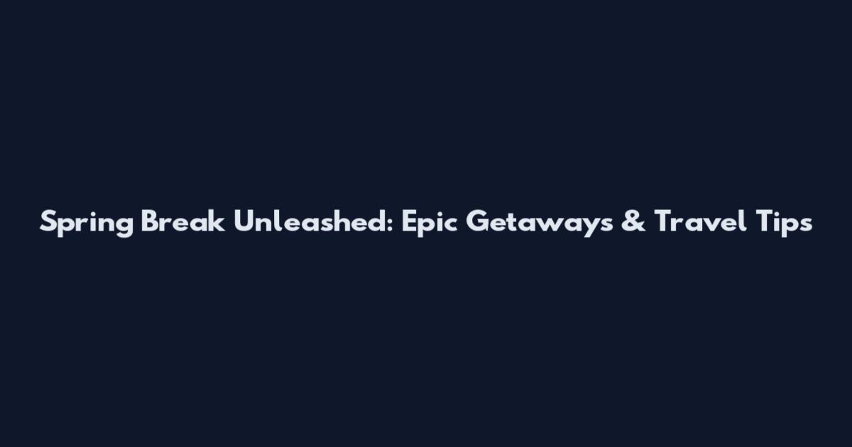 Spring Break Unleashed: Epic Getaways & Travel Tips
