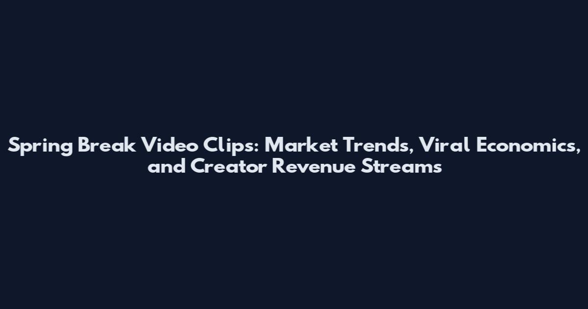 Spring Break Video Clips: Market Trends, Viral Economics, and Creator Revenue Streams