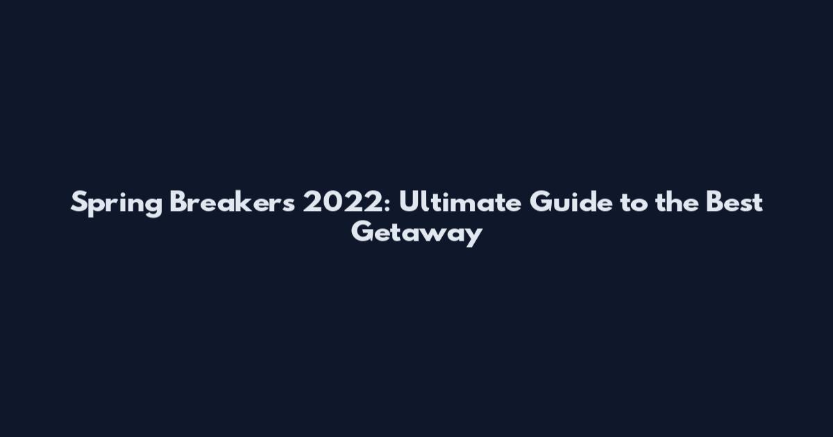 Spring Breakers 2022: Ultimate Guide to the Best Getaway