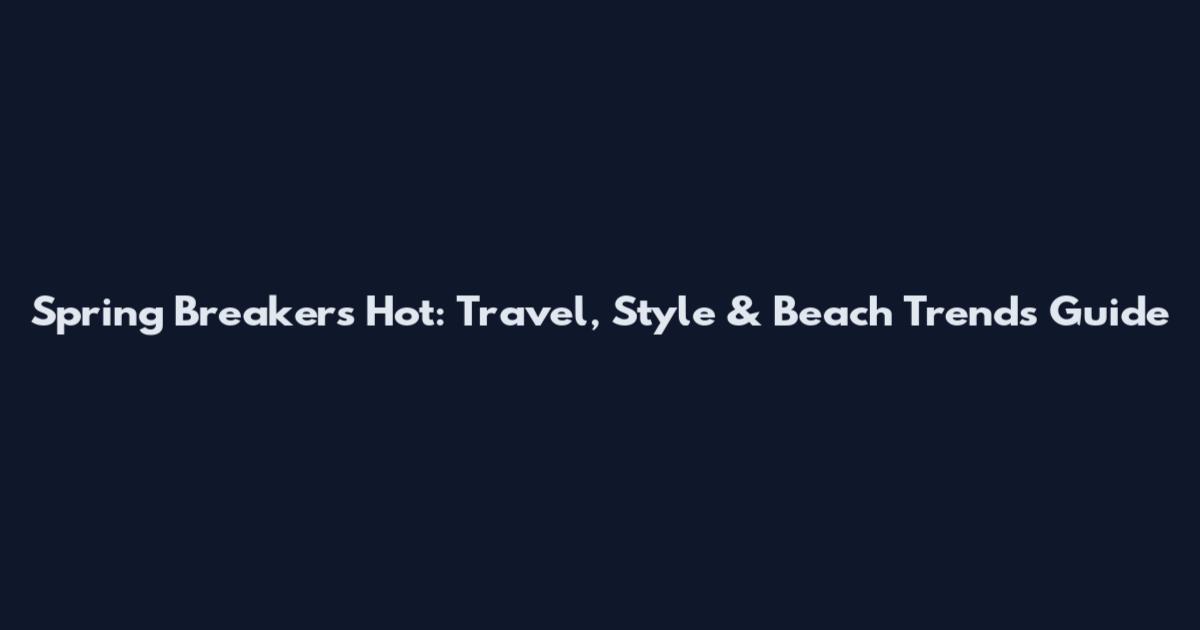 Spring Breakers Hot: Travel, Style & Beach Trends Guide