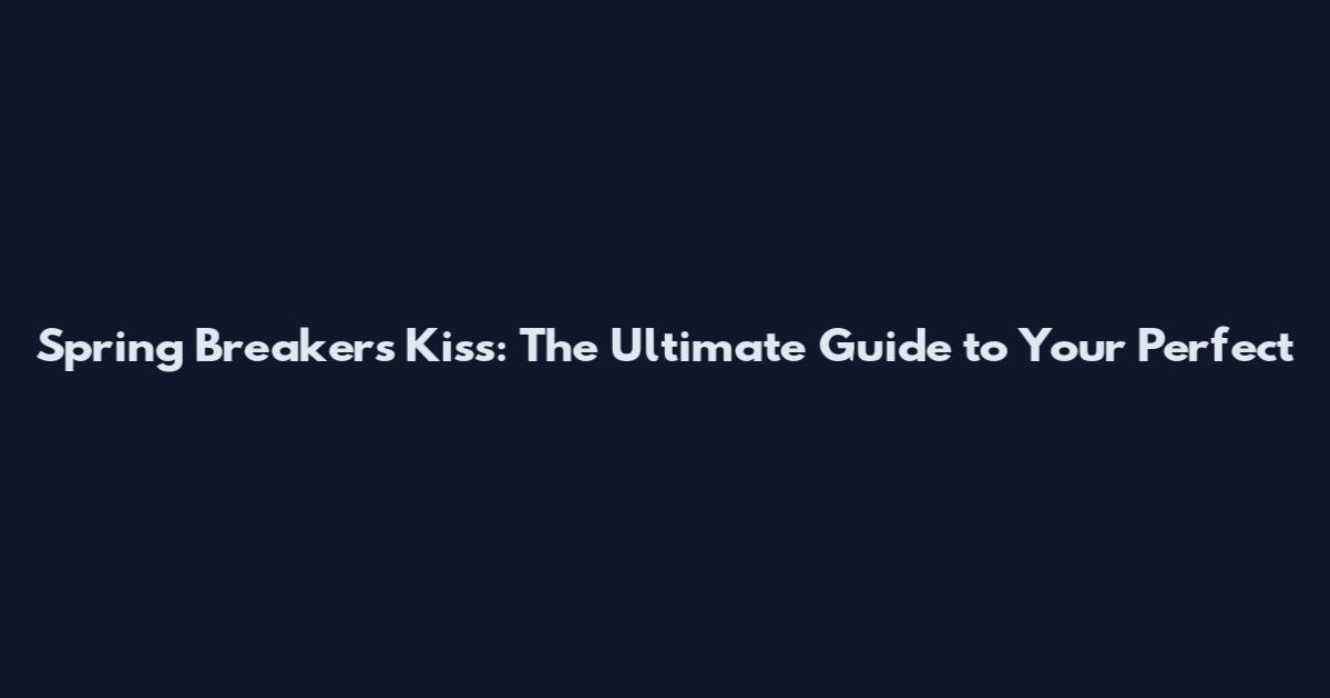 Spring Breakers Kiss: The Ultimate Guide to Your Perfect