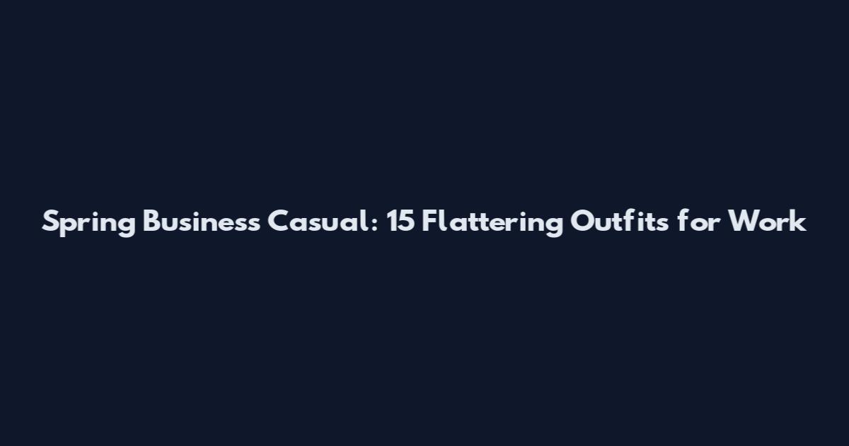 Spring Business Casual: 15 Flattering Outfits for Work
