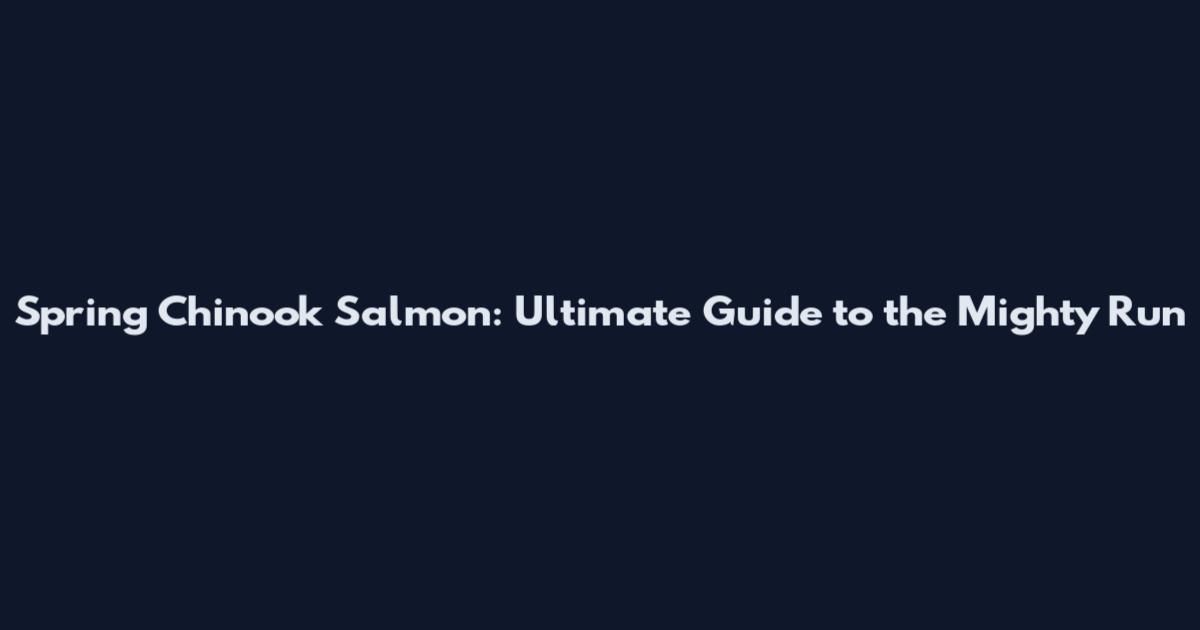 Spring Chinook Salmon: Ultimate Guide to the Mighty Run