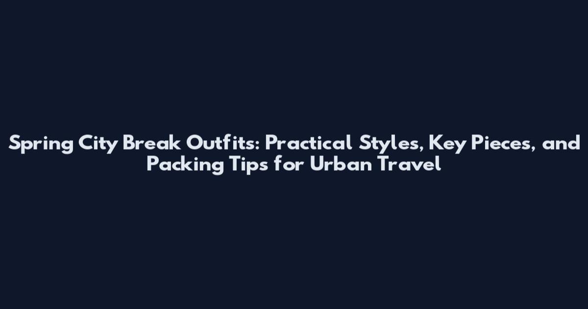 Spring City Break Outfits: Practical Styles, Key Pieces, and Packing Tips for Urban Travel