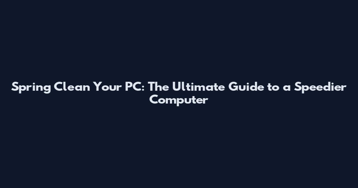 Spring Clean Your PC: The Ultimate Guide to a Speedier Computer