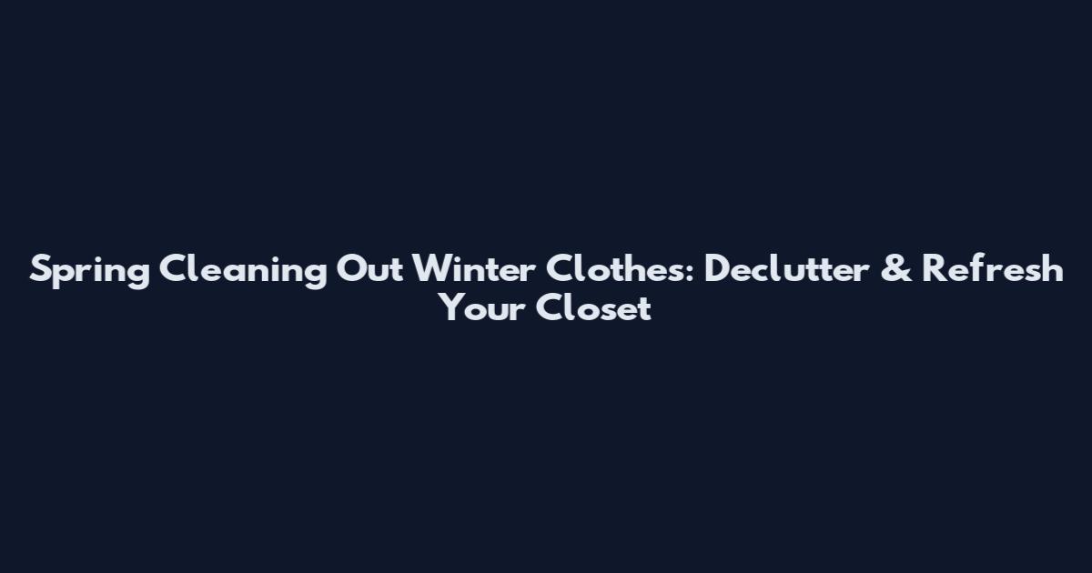 Spring Cleaning Out Winter Clothes: Declutter & Refresh Your Closet