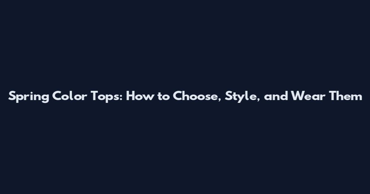 Spring Color Tops: How to Choose, Style, and Wear Them
