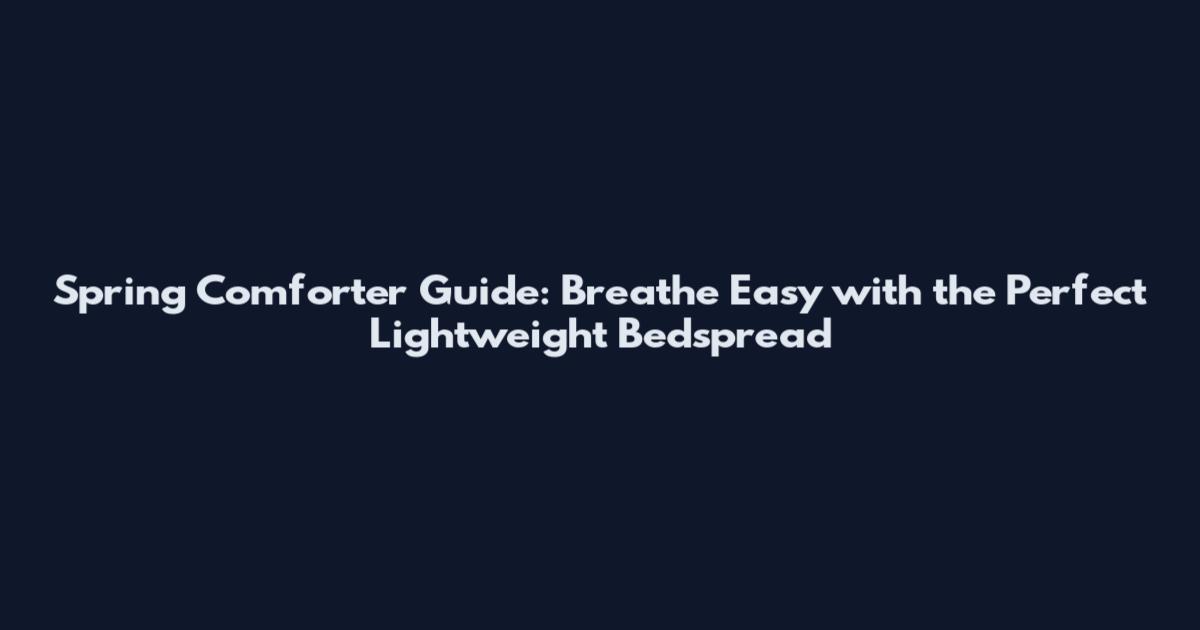 Spring Comforter Guide: Breathe Easy with the Perfect Lightweight Bedspread