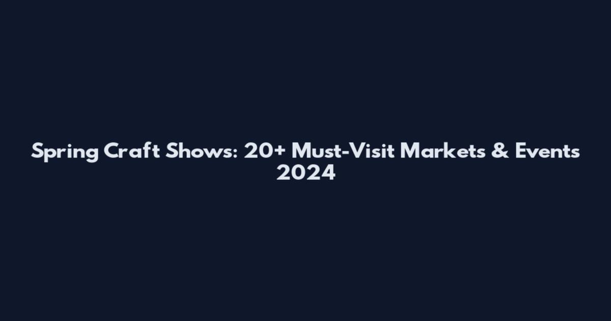 Spring Craft Shows: 20+ Must-Visit Markets & Events 2024