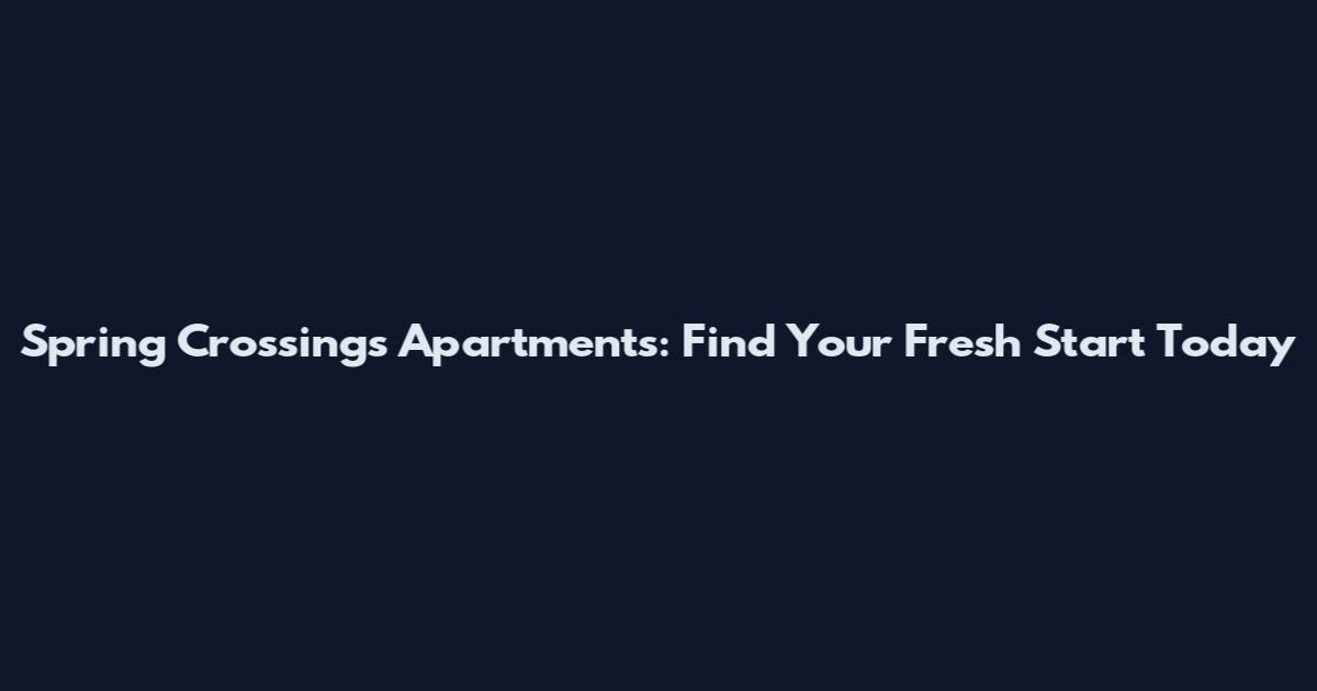 Spring Crossings Apartments: Find Your Fresh Start Today