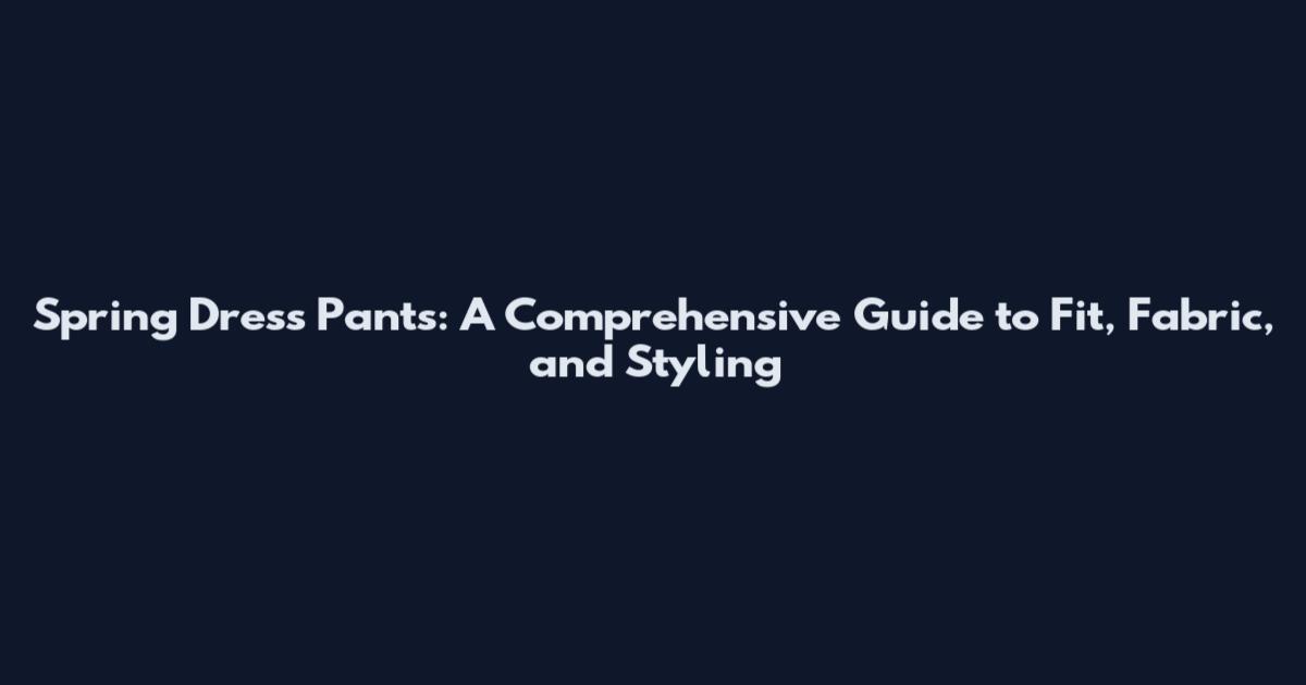 Spring Dress Pants: A Comprehensive Guide to Fit, Fabric, and Styling