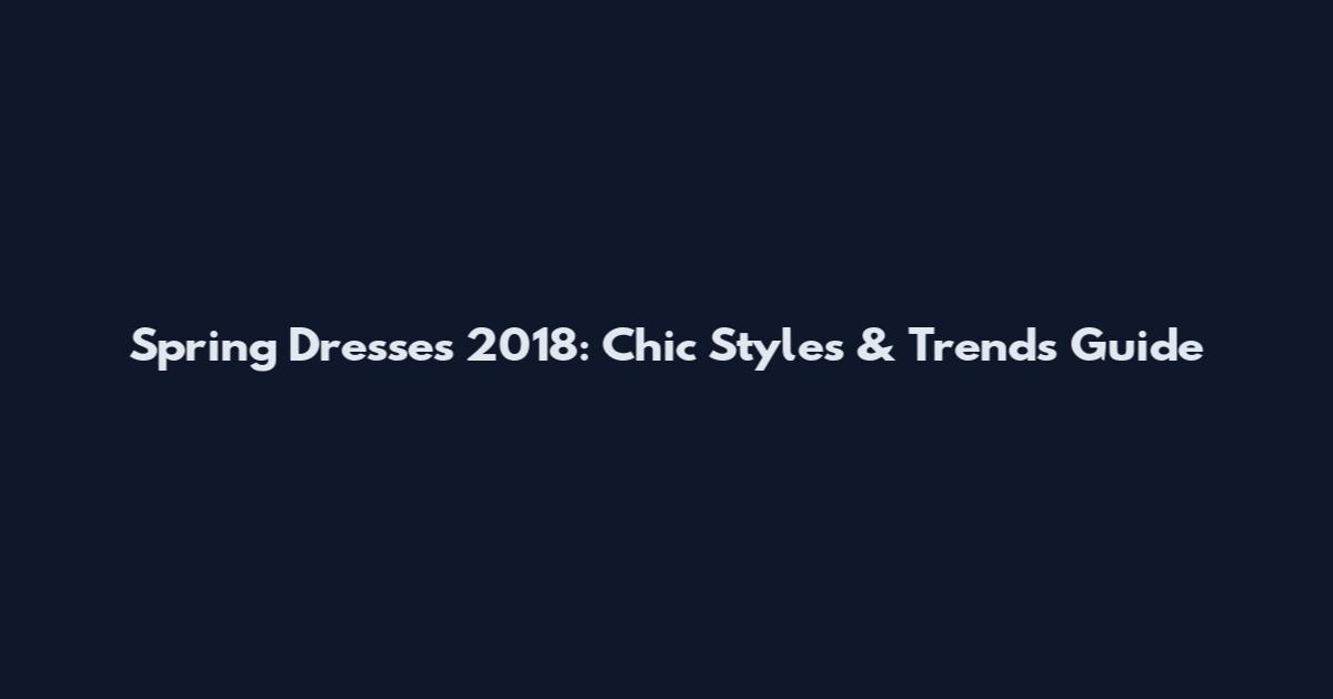 Spring Dresses 2018: Chic Styles & Trends Guide