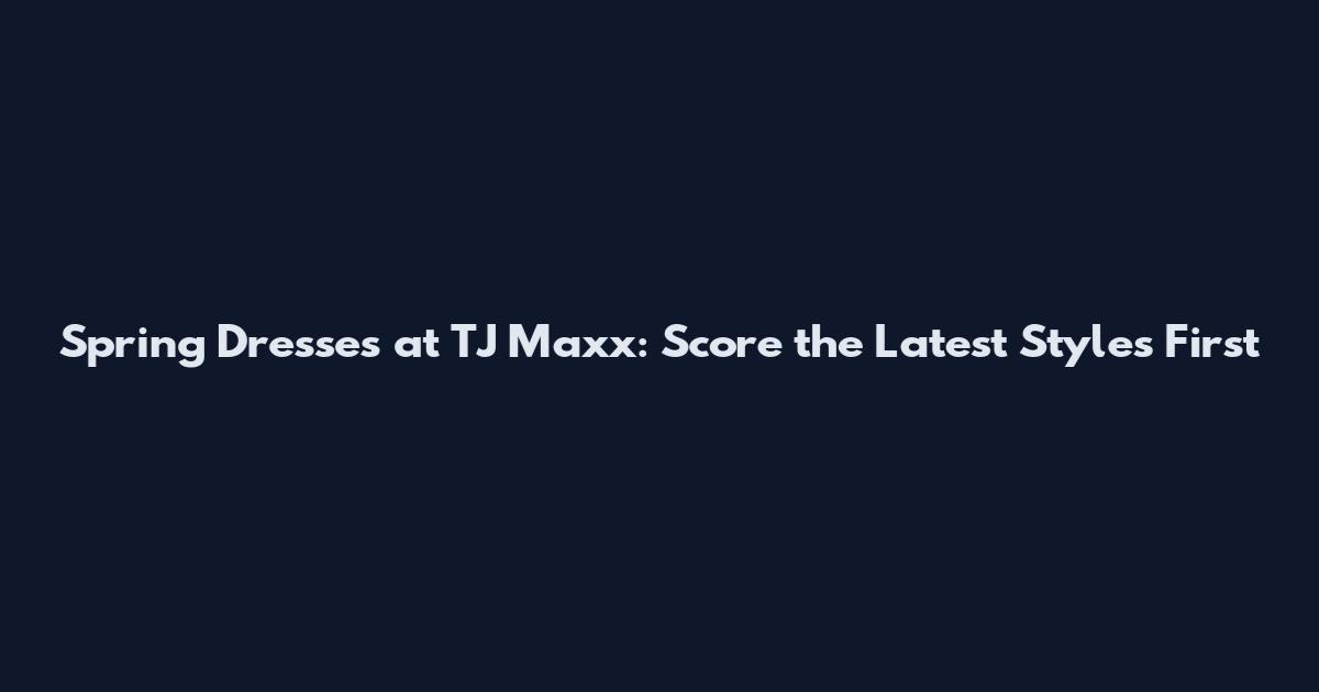 Spring Dresses at TJ Maxx: Score the Latest Styles First
