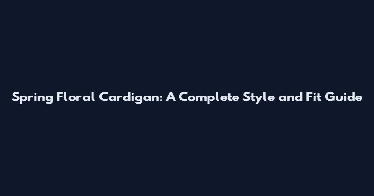 Spring Floral Cardigan: A Complete Style and Fit Guide