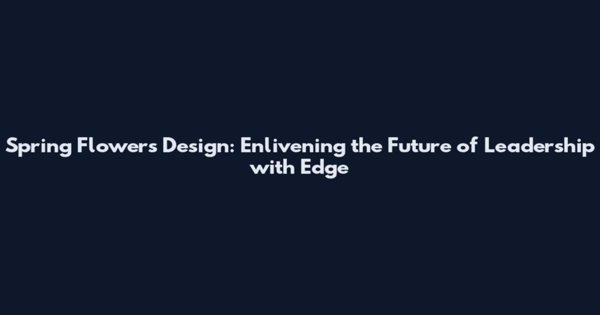 Spring Flowers Design: Enlivening the Future of Leadership with Edge